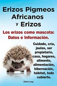 Erizos Pigmeos Africanos y Erizos. Los Erizos Como Mascota: Datos E Informacion.Cuidado, Cria, Jaulas, Ser Propietario, Casa, Hogares, Alimento, … hibernacion, habitat, todo cubierto.